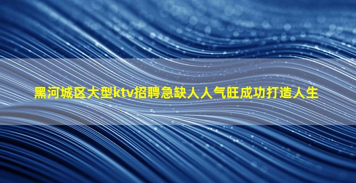 黑河城区大型ktv招聘急缺人人气旺成功打造人生